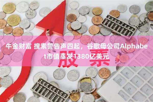 牛金财富 搜索警告声四起，谷歌母公司Alphabet市值蒸发1380亿美元