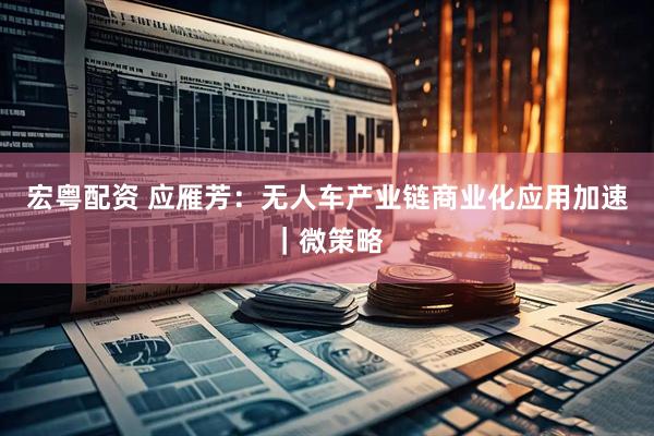 宏粤配资 应雁芳：无人车产业链商业化应用加速｜微策略