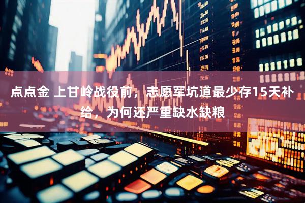 点点金 上甘岭战役前，志愿军坑道最少存15天补给，为何还严重缺水缺粮