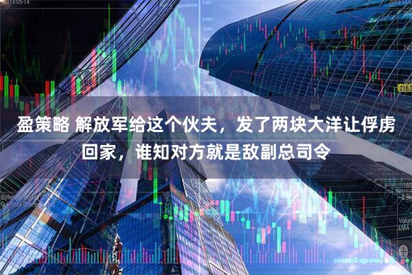 盈策略 解放军给这个伙夫，发了两块大洋让俘虏回家，谁知对方就是敌副总司令