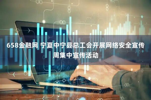 658金融网 宁夏中宁县总工会开展网络安全宣传周集中宣传活动