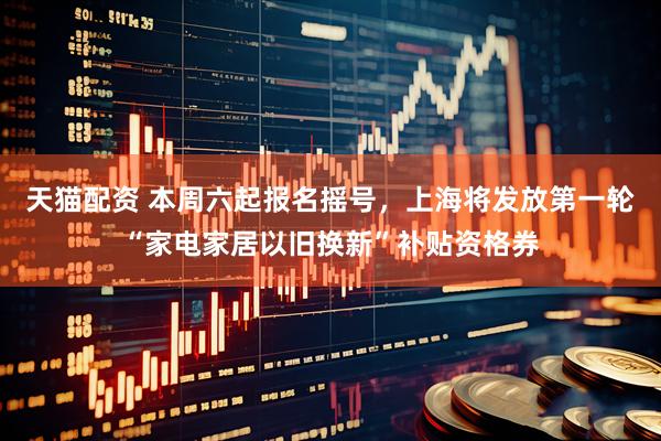 天猫配资 本周六起报名摇号，上海将发放第一轮“家电家居以旧换新”补贴资格券