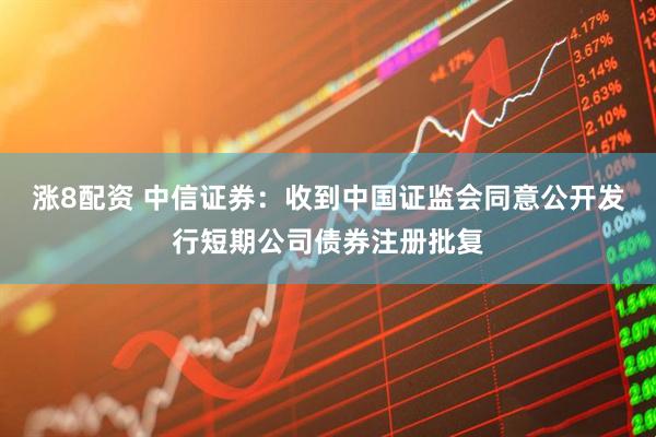 涨8配资 中信证券：收到中国证监会同意公开发行短期公司债券注册批复