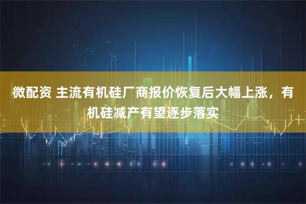 微配资 主流有机硅厂商报价恢复后大幅上涨，有机硅减产有望逐步落实