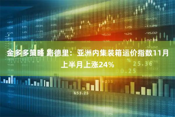 金多多策略 路德里：亚洲内集装箱运价指数11月上半月上涨24%