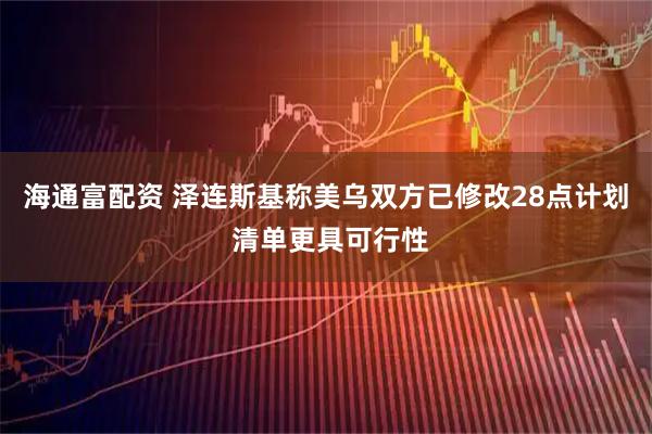 海通富配资 泽连斯基称美乌双方已修改28点计划 清单更具可行性