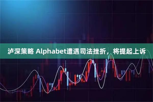 泸深策略 Alphabet遭遇司法挫折，将提起上诉