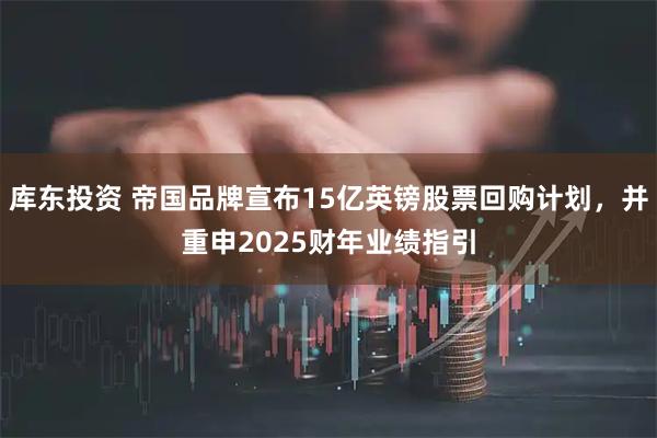 库东投资 帝国品牌宣布15亿英镑股票回购计划，并重申2025财年业绩指引