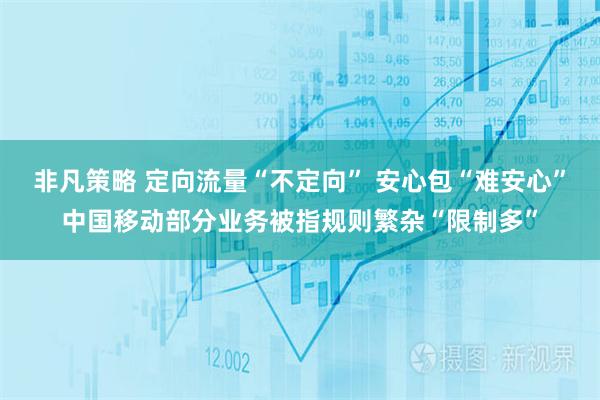 非凡策略 定向流量“不定向” 安心包“难安心”中国移动部分业务被指规则繁杂“限制多”