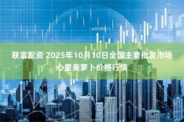 联富配资 2025年10月10日全国主要批发市场心里美萝卜价格行情