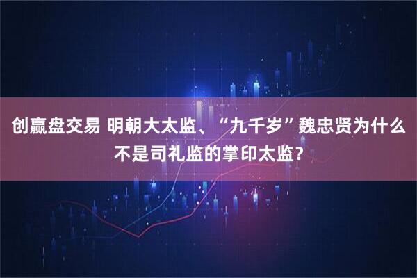 创赢盘交易 明朝大太监、“九千岁”魏忠贤为什么不是司礼监的掌印太监？
