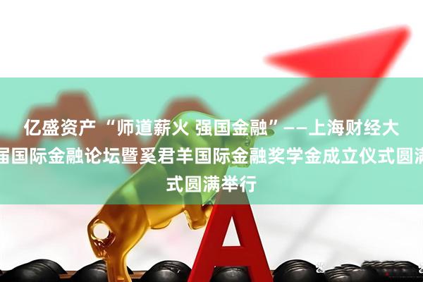 亿盛资产 “师道薪火 强国金融”——上海财经大学首届国际金融论坛暨奚君羊国际金融奖学金成立仪式圆满举行