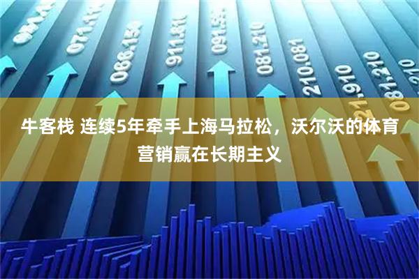 牛客栈 连续5年牵手上海马拉松，沃尔沃的体育营销赢在长期主义