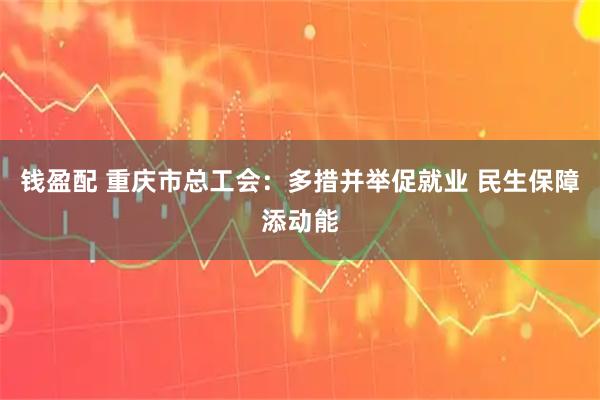 钱盈配 重庆市总工会：多措并举促就业 民生保障添动能