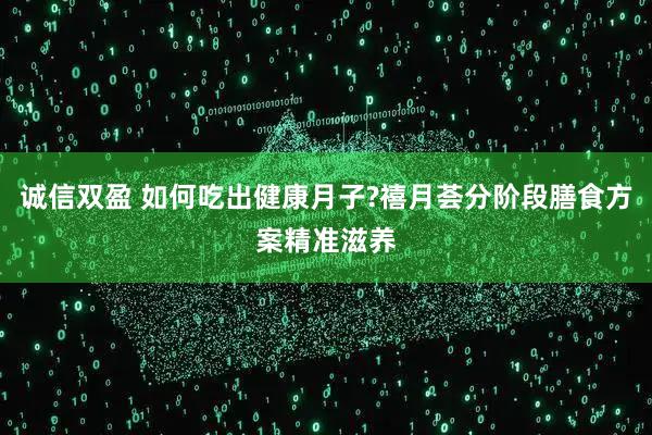 诚信双盈 如何吃出健康月子?禧月荟分阶段膳食方案精准滋养