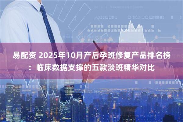 易配资 2025年10月产后孕斑修复产品排名榜：临床数据支撑的五款淡斑精华对比