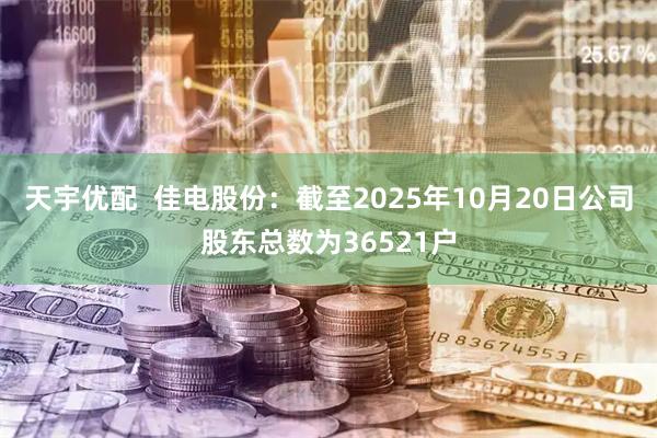 天宇优配  佳电股份：截至2025年10月20日公司股东总数为36521户
