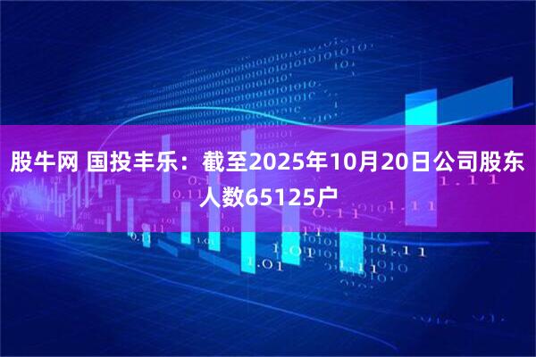 股牛网 国投丰乐：截至2025年10月20日公司股东人数65125户
