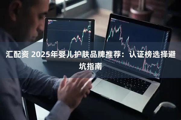 汇配资 2025年婴儿护肤品牌推荐：认证榜选择避坑指南