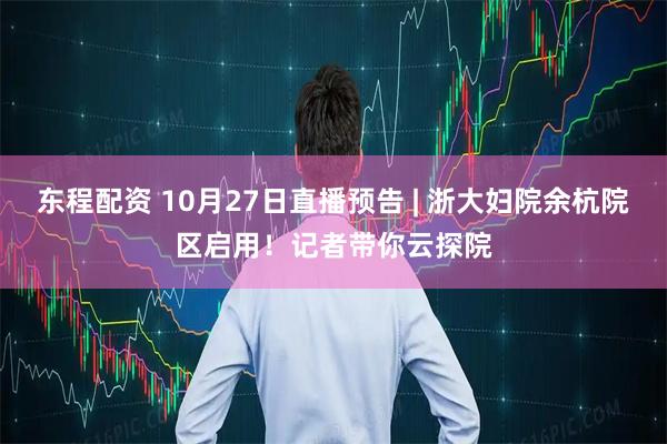 东程配资 10月27日直播预告 | 浙大妇院余杭院区启用！记者带你云探院