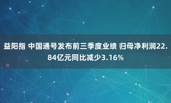 益阳指 中国通号发布前三季度业绩 归母净利润22.84亿元同比减少3.16%