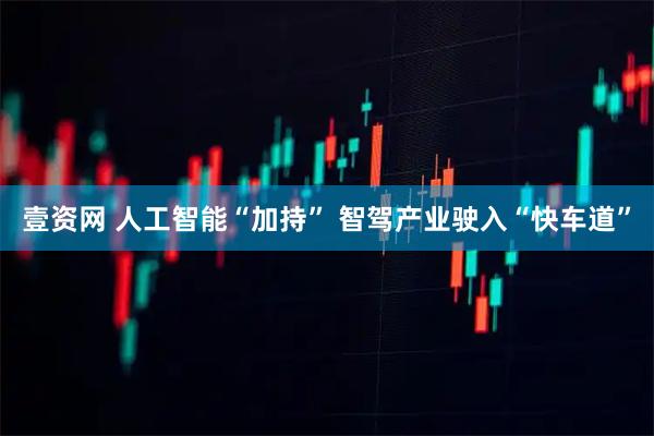 壹资网 人工智能“加持” 智驾产业驶入“快车道”