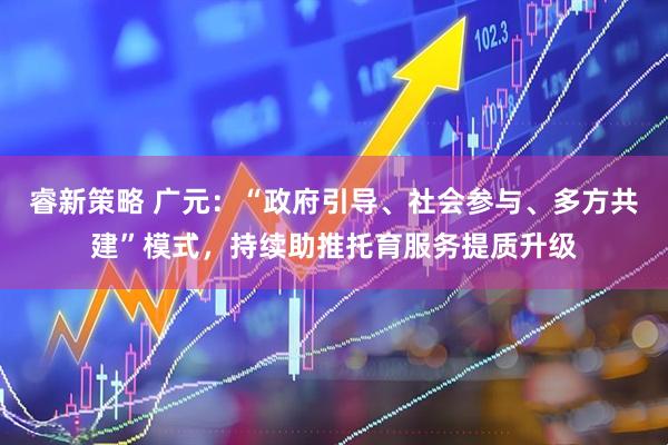 睿新策略 广元：“政府引导、社会参与、多方共建”模式，持续助推托育服务提质升级