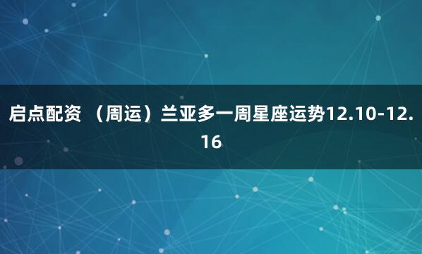 启点配资 （周运）兰亚多一周星座运势12.10-12.16