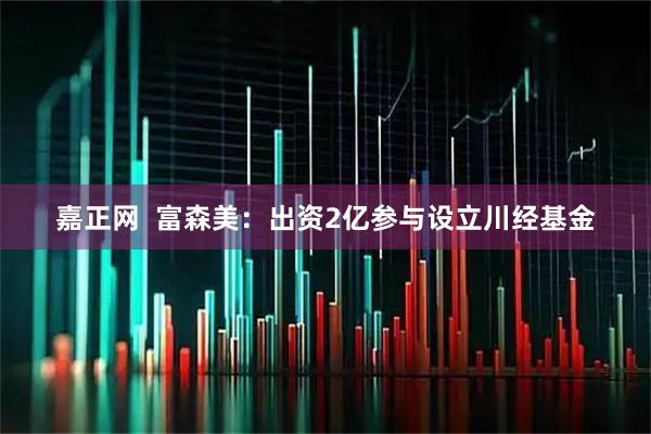 嘉正网  富森美：出资2亿参与设立川经基金