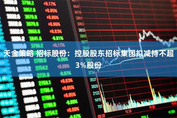 天金策略 招标股份：控股股东招标集团拟减持不超3%股份