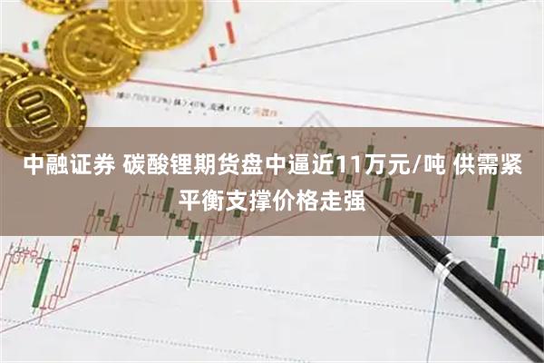 中融证券 碳酸锂期货盘中逼近11万元/吨 供需紧平衡支撑价格走强