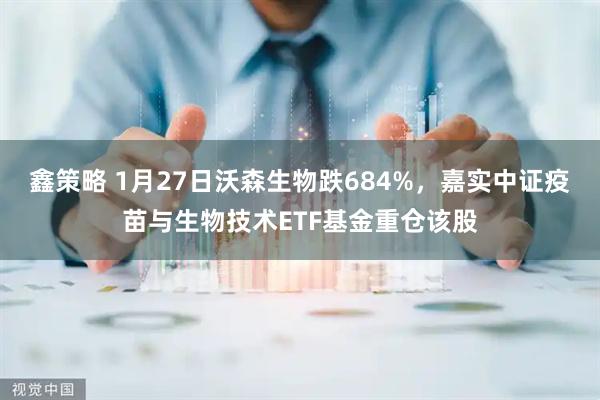 鑫策略 1月27日沃森生物跌684%，嘉实中证疫苗与生物技术ETF基金重仓该股