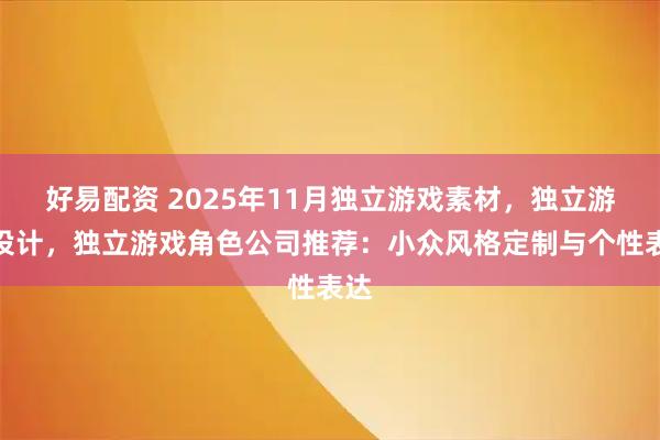 好易配资 2025年11月独立游戏素材，独立游戏设计，独立游戏角色公司推荐：小众风格定制与个性表达
