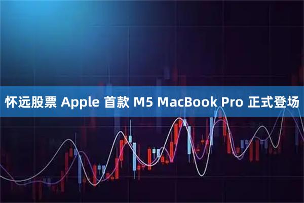 怀远股票 Apple 首款 M5 MacBook Pro 正式登场