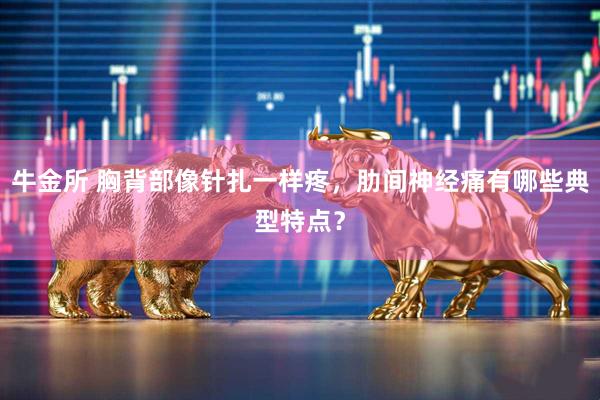 牛金所 胸背部像针扎一样疼，肋间神经痛有哪些典型特点？