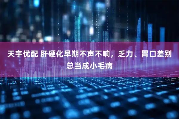 天宇优配 肝硬化早期不声不响，乏力、胃口差别总当成小毛病