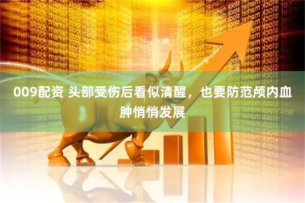009配资 头部受伤后看似清醒，也要防范颅内血肿悄悄发展